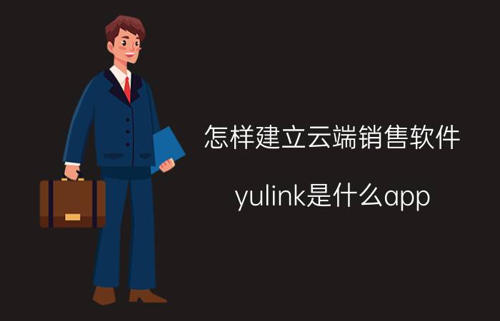 怎样建立云端销售软件 yulink是什么app？